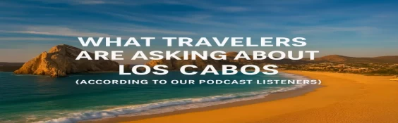 What Travelers Are Asking About Los Cabos (According to Our Podcast Listeners)
