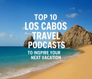 Top 10 Los Cabos Travel Podcasts to Plan Your Perfect Trip